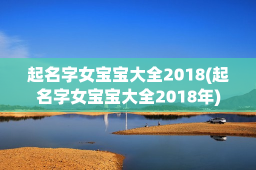 起名字女宝宝大全2018(起名字女宝宝大全2018年)