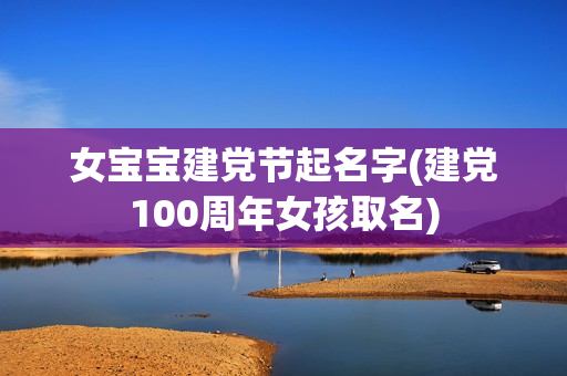 女宝宝建党节起名字(建党100周年女孩取名)