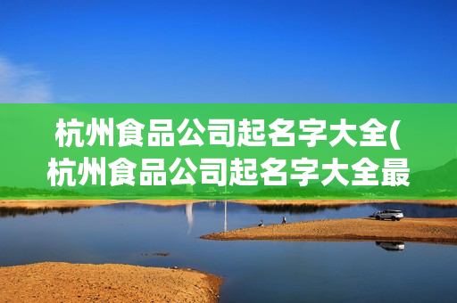 杭州食品公司起名字大全(杭州食品公司起名字大全最新)