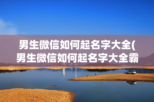 男生微信如何起名字大全(男生微信如何起名字大全霸气)