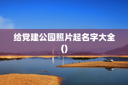 给党建公园照片起名字大全()