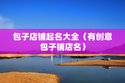 包子店铺起名大全（有创意包子铺店名）