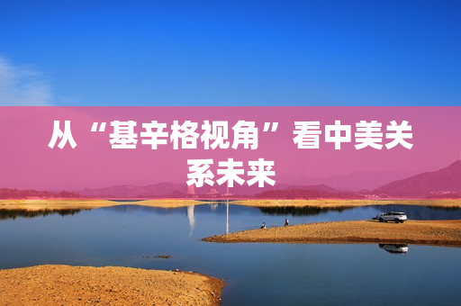 从“基辛格视角”看中美关系未来