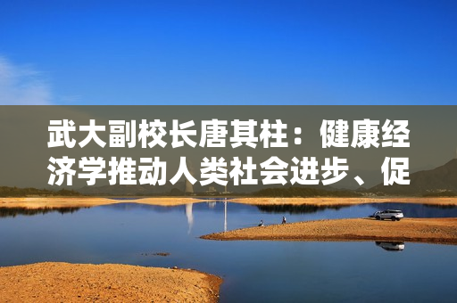 武大副校长唐其柱：健康经济学推动人类社会进步、促进人类社会福祉