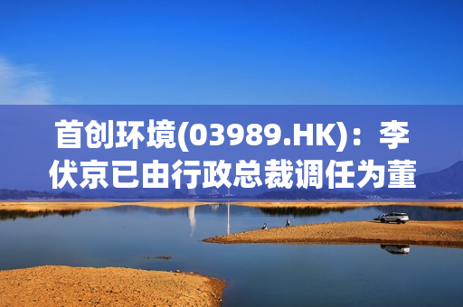 首创环境(03989.HK)：李伏京已由行政总裁调任为董事会主席