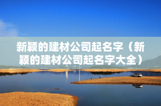 新颖的建材公司起名字（新颖的建材公司起名字大全）