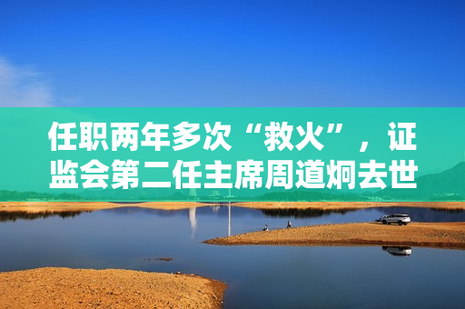 任职两年多次“救火”，证监会第二任主席周道炯去世，任期沪指涨幅82%