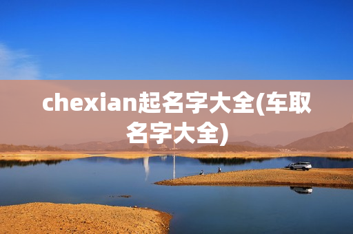 chexian起名字大全(车取名字大全)