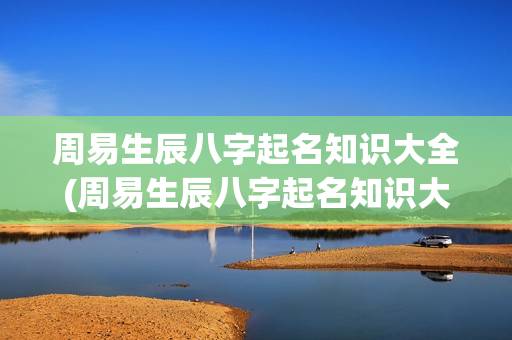 周易生辰八字起名知识大全(周易生辰八字起名知识大全及解释)
