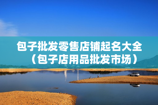包子批发零售店铺起名大全（包子店用品批发市场）