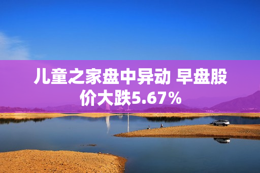 儿童之家盘中异动 早盘股价大跌5.67%