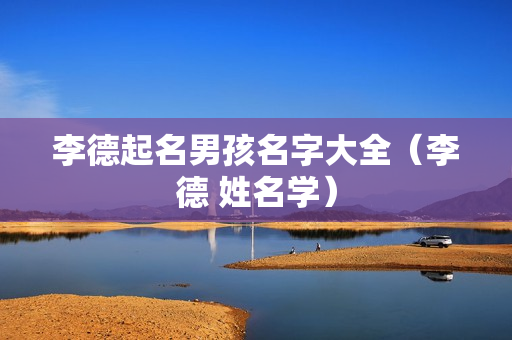 李德起名男孩名字大全（李德 姓名学）
