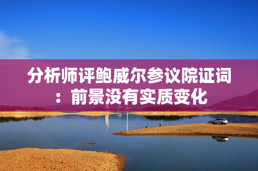 分析师评鲍威尔参议院证词：前景没有实质变化
