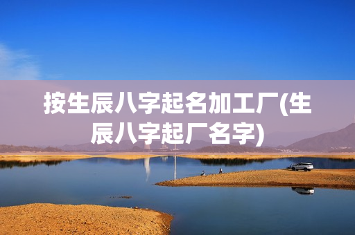按生辰八字起名加工厂(生辰八字起厂名字)