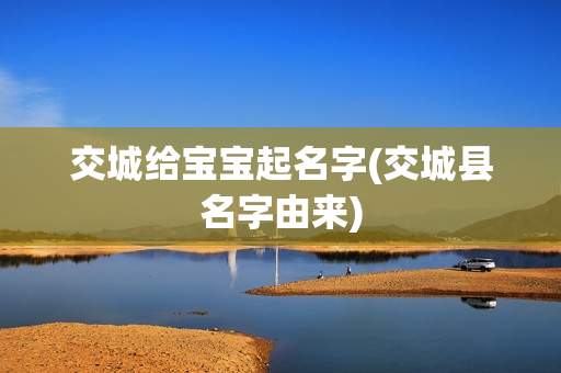 交城给宝宝起名字(交城县名字由来)