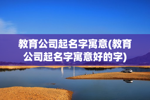 教育公司起名字寓意(教育公司起名字寓意好的字)