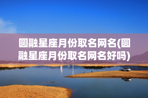 圆融星座月份取名网名(圆融星座月份取名网名好吗)