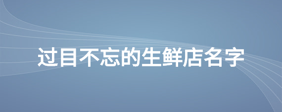 生鲜店铺起名名字大全(生鲜店铺起名名字大全集)