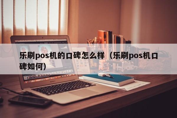 乐刷pos机的口碑怎么样（乐刷pos机口碑如何）
