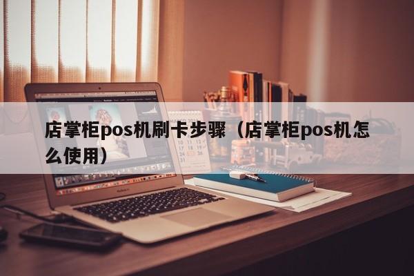 店掌柜pos机刷卡步骤（店掌柜pos机怎么使用）
