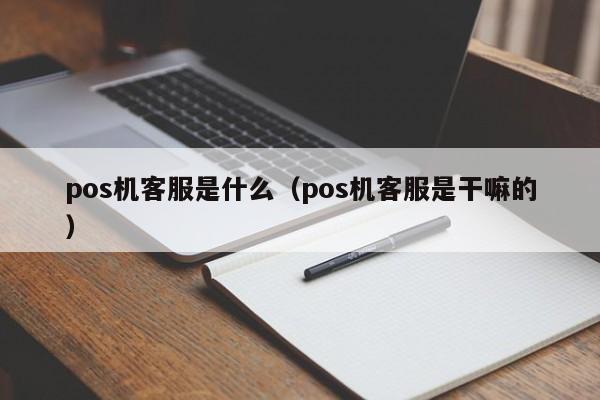 pos机客服是什么（pos机客服是干嘛的）