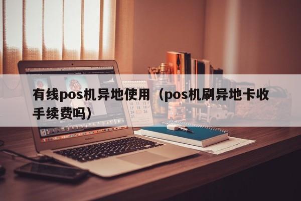 有线pos机异地使用（pos机刷异地卡收手续费吗）