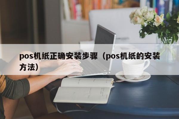 pos机纸正确安装步骤（pos机纸的安装方法）