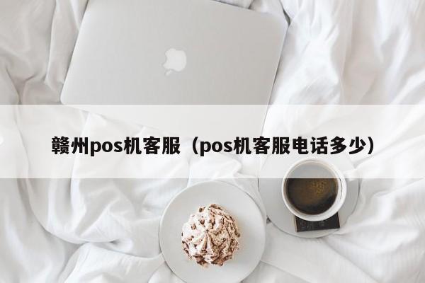 赣州pos机客服（pos机客服电话多少）
