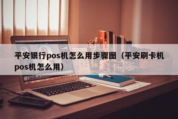 平安银行pos机怎么用步骤图（平安刷卡机pos机怎么用）