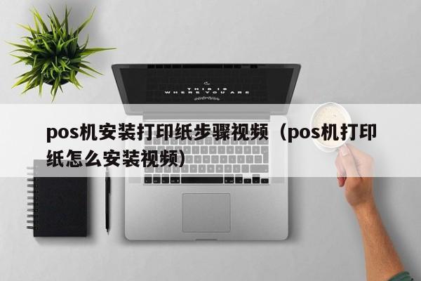 pos机安装打印纸步骤视频（pos机打印纸怎么安装视频）