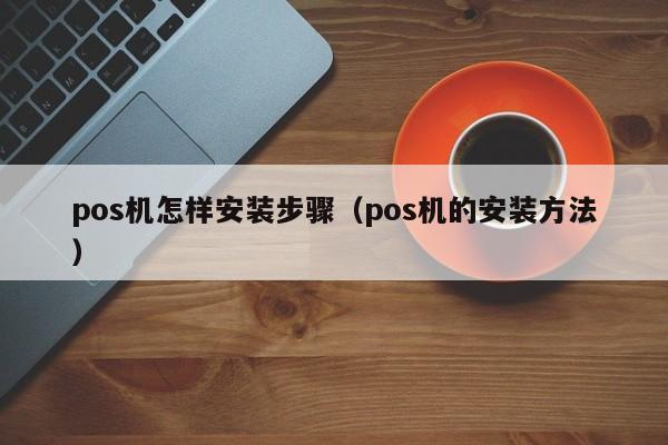 pos机怎样安装步骤（pos机的安装方法）