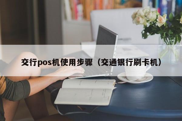 交行pos机使用步骤（交通银行刷卡机）