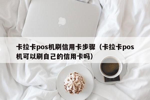 卡拉卡pos机刷信用卡步骤（卡拉卡pos机可以刷自己的信用卡吗）