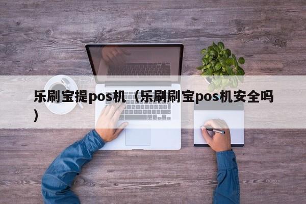 乐刷宝提pos机（乐刷刷宝pos机安全吗）