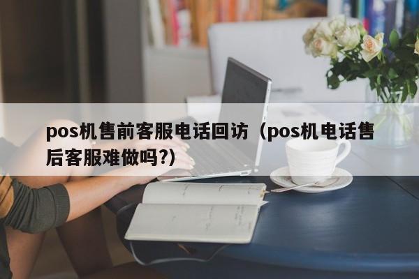 pos机售前客服电话回访（pos机电话售后客服难做吗?）