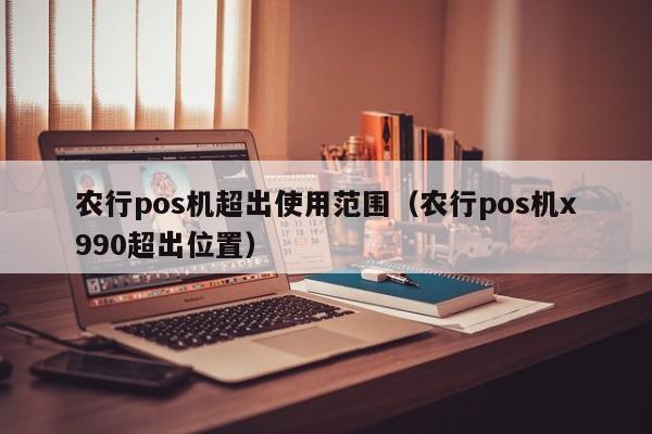 农行pos机超出使用范围（农行pos机x990超出位置）