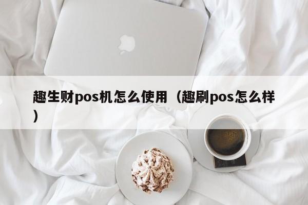 趣生财pos机怎么使用（趣刷pos怎么样）