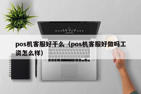 pos机客服好干么（pos机客服好做吗工资怎么样）