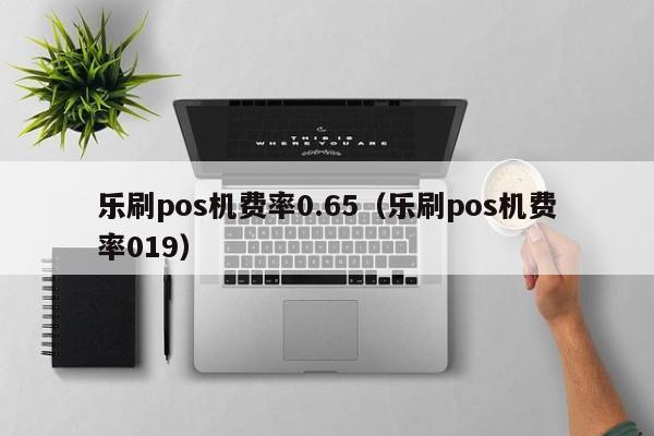 乐刷pos机费率0.65（乐刷pos机费率019）