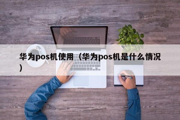 华为pos机使用（华为pos机是什么情况）