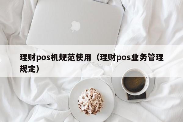 理财pos机规范使用（理财pos业务管理规定）