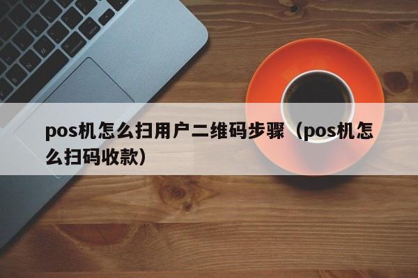 pos机怎么扫用户二维码步骤（pos机怎么扫码收款）