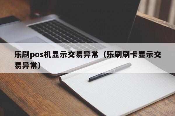 乐刷pos机显示交易异常（乐刷刷卡显示交易异常）