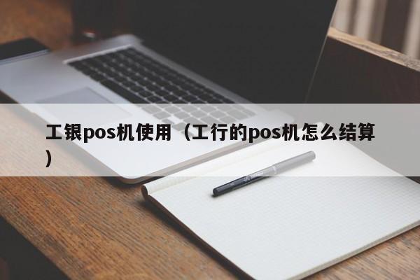 工银pos机使用（工行的pos机怎么结算）