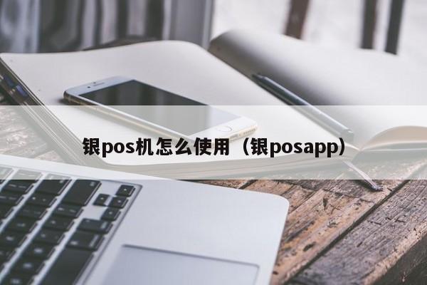银pos机怎么使用（银posapp）