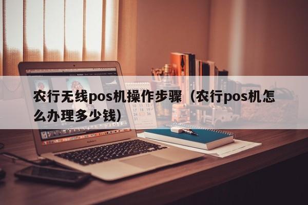 农行无线pos机操作步骤（农行pos机怎么办理多少钱）