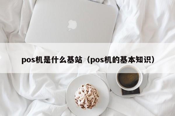 pos机是什么基站（pos机的基本知识）