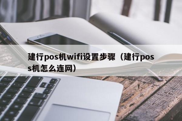建行pos机wifi设置步骤（建行poss机怎么连网）
