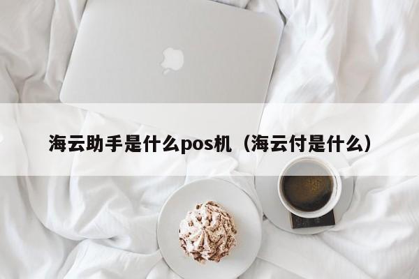 海云助手是什么pos机（海云付是什么）