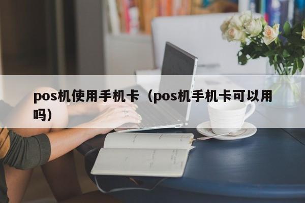 pos机使用手机卡（pos机手机卡可以用吗）